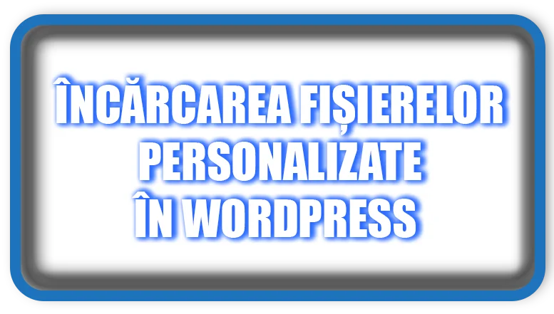 Încărcarea Fișierelor Personalizate în WordPress