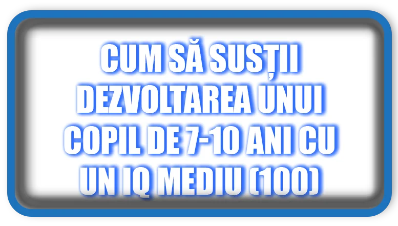 Cum să susții dezvoltarea unui copil de 7-10 ani cu un IQ mediu (100)