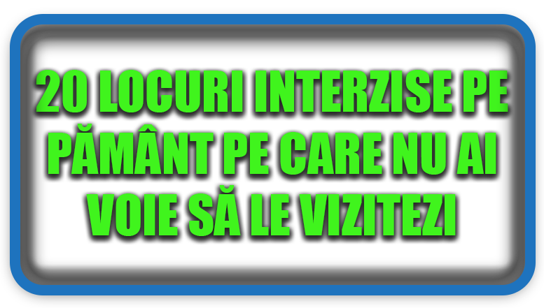 20 Locuri Interzise pe Pământ pe care Nu ai Voie să le Vizitezi