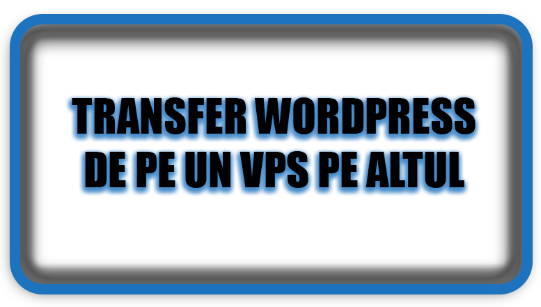 Transfer WordPress de pe un VPS pe altul